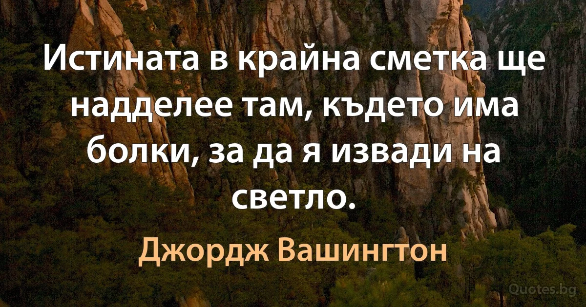 Истината в крайна сметка ще надделее там, където има болки, за да я извади на светло. (Джордж Вашингтон)