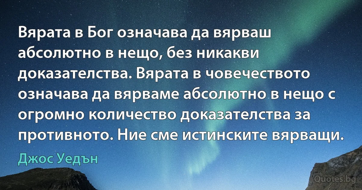 Вярата в Бог означава да вярваш абсолютно в нещо, без никакви доказателства. Вярата в човечеството означава да вярваме абсолютно в нещо с огромно количество доказателства за противното. Ние сме истинските вярващи. (Джос Уедън)