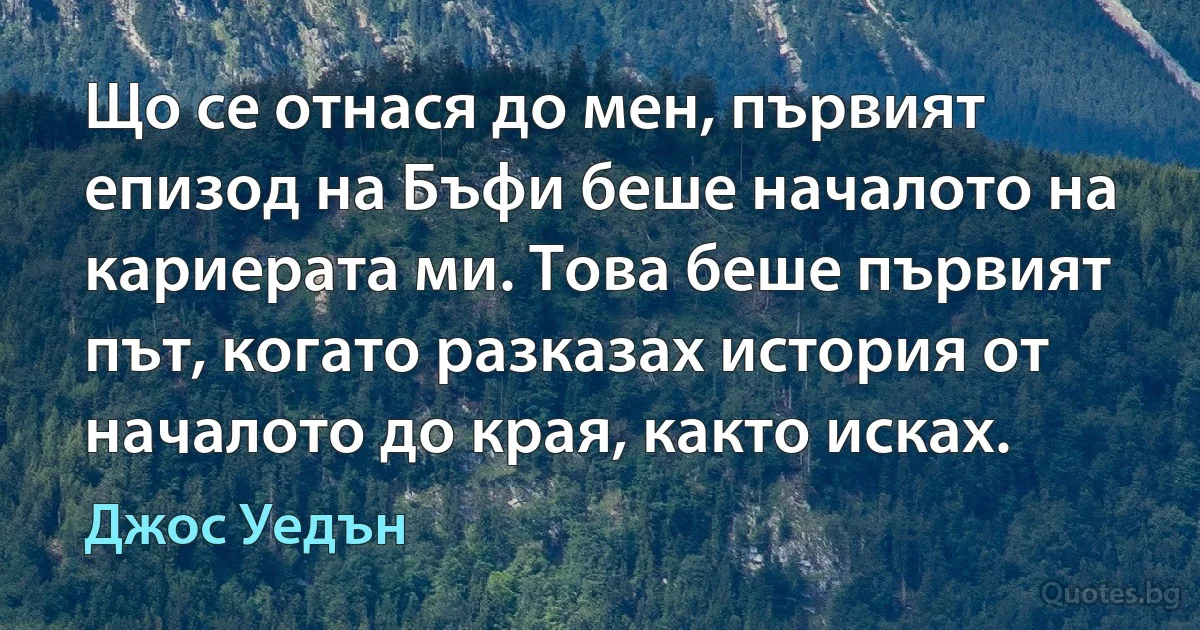 Що се отнася до мен, първият епизод на Бъфи беше началото на кариерата ми. Това беше първият път, когато разказах история от началото до края, както исках. (Джос Уедън)