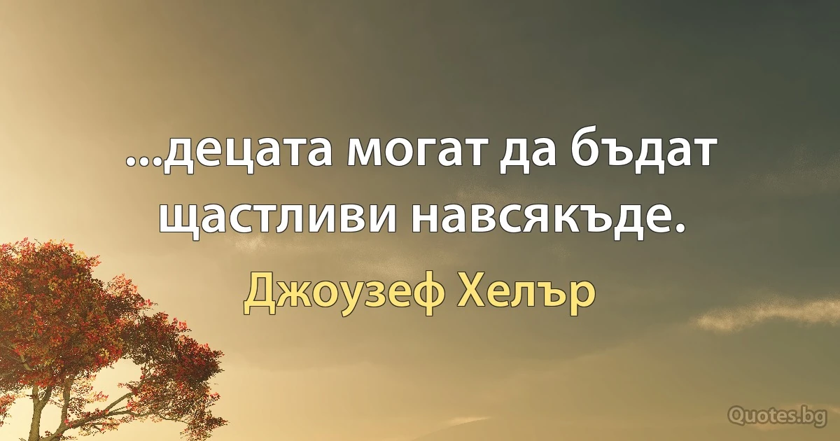 ...децата могат да бъдат щастливи навсякъде. (Джоузеф Хелър)