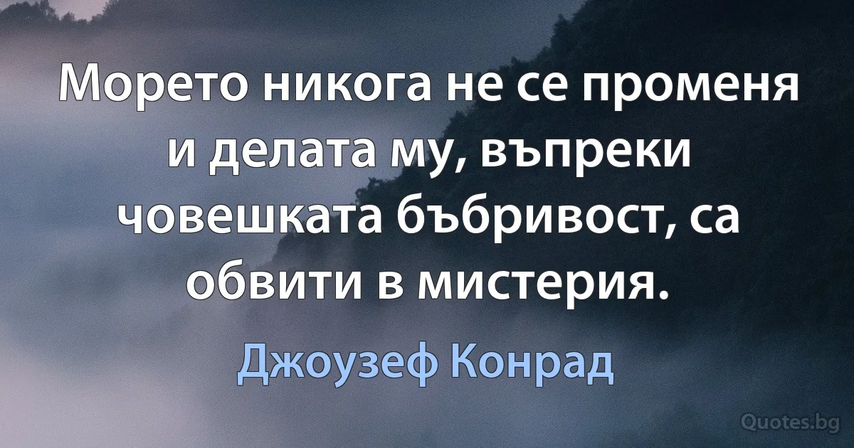 Морето никога не се променя и делата му, въпреки човешката бъбривост, са обвити в мистерия. (Джоузеф Конрад)