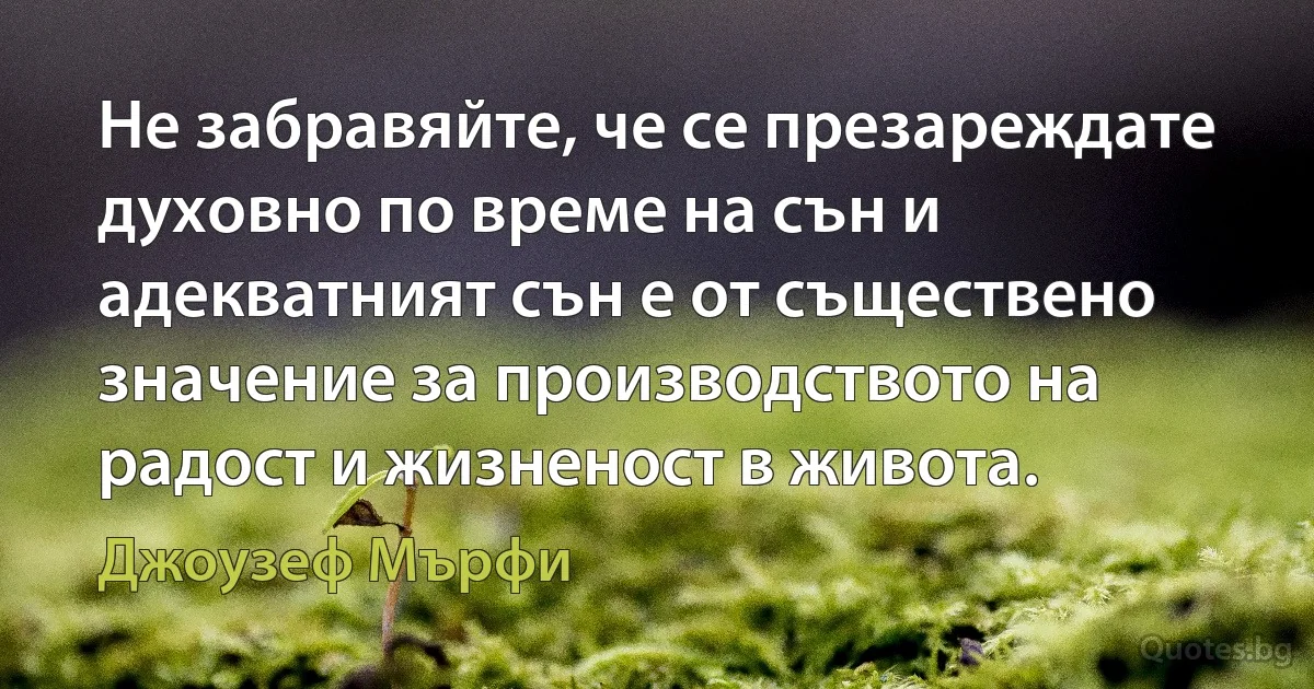 Не забравяйте, че се презареждате духовно по време на сън и адекватният сън е от съществено значение за производството на радост и жизненост в живота. (Джоузеф Мърфи)