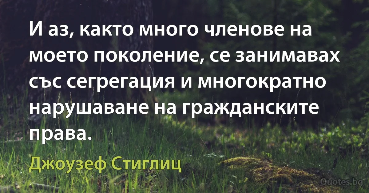 И аз, както много членове на моето поколение, се занимавах със сегрегация и многократно нарушаване на гражданските права. (Джоузеф Стиглиц)