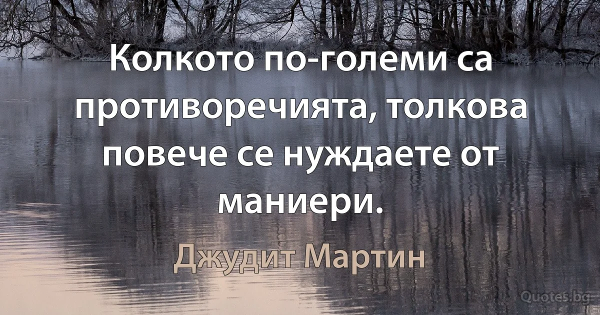 Колкото по-големи са противоречията, толкова повече се нуждаете от маниери. (Джудит Мартин)