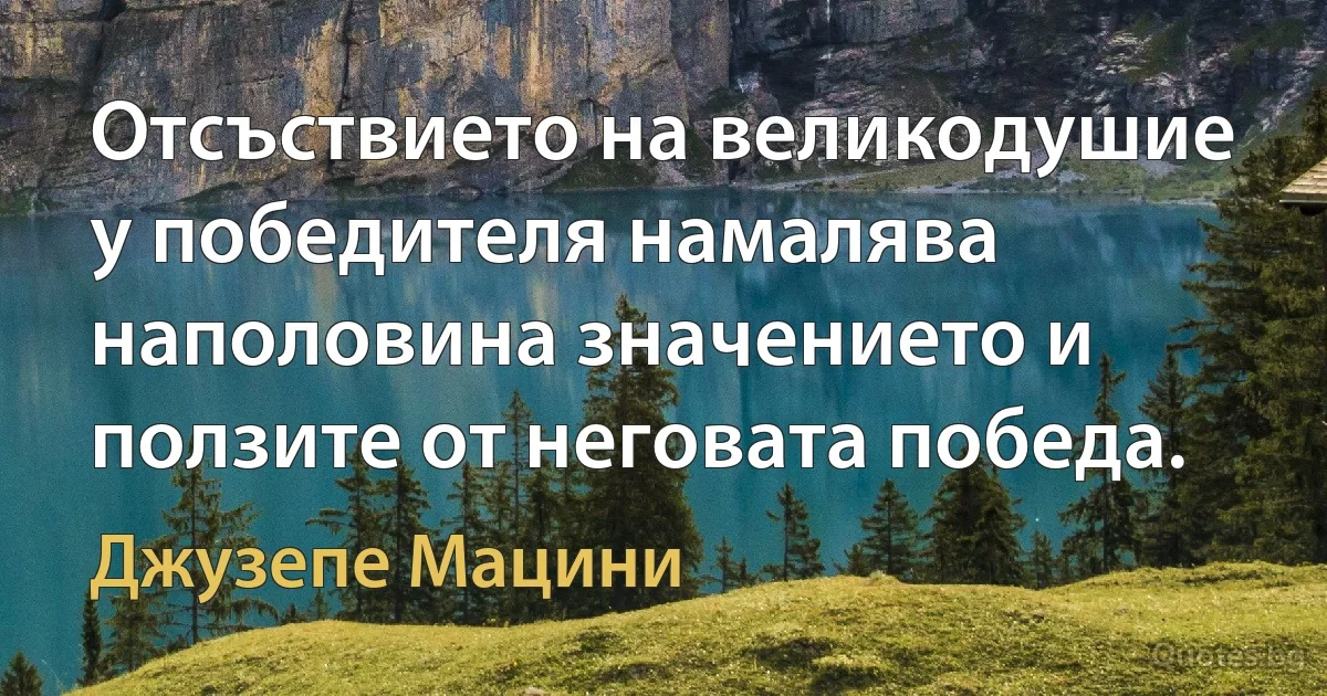 Отсъствието на великодушие у победителя намалява наполовина значението и ползите от неговата победа. (Джузепе Мацини)