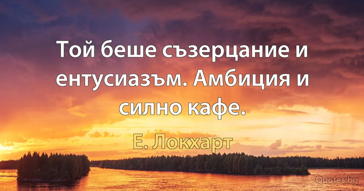 Той беше съзерцание и ентусиазъм. Амбиция и силно кафе. (Е. Локхарт)