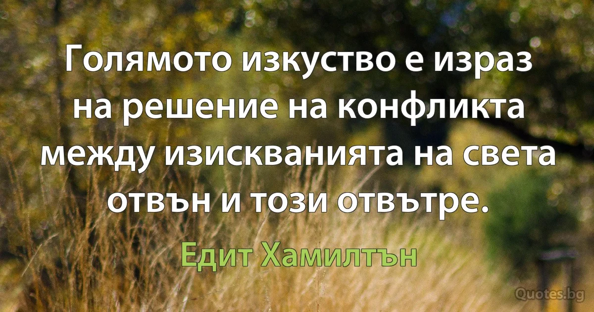 Голямото изкуство е израз на решение на конфликта между изискванията на света отвън и този отвътре. (Едит Хамилтън)