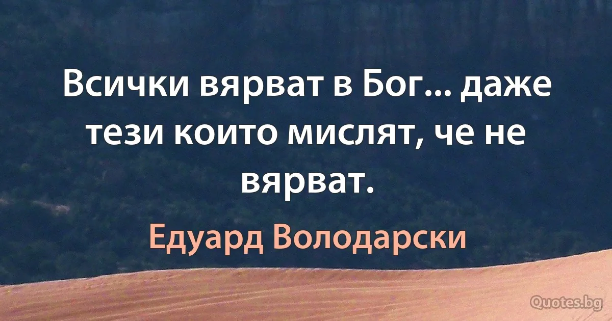 Всички вярват в Бог... даже тези които мислят, че не вярват. (Едуард Володарски)