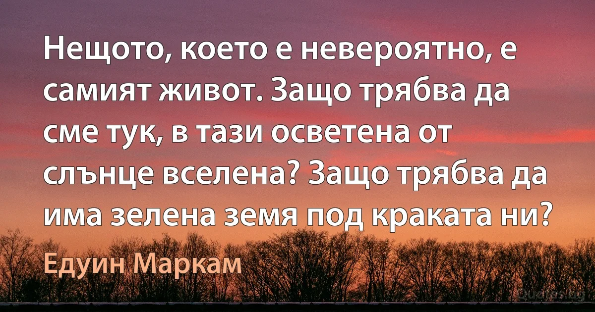 Нещото, което е невероятно, е самият живот. Защо трябва да сме тук, в тази осветена от слънце вселена? Защо трябва да има зелена земя под краката ни? (Едуин Маркам)