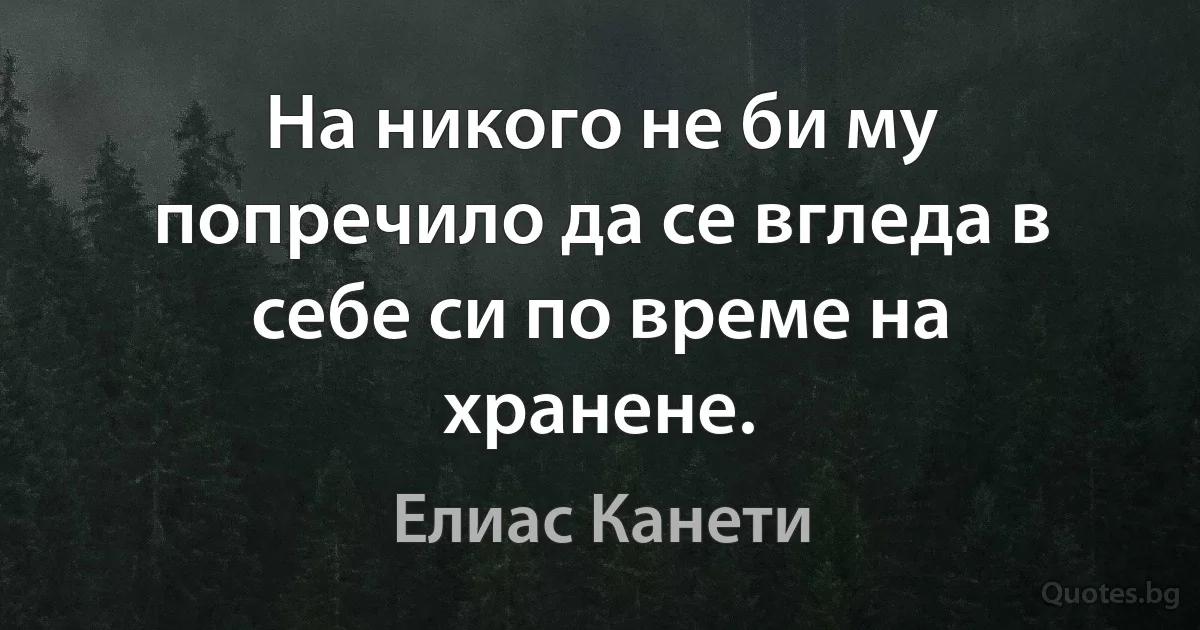 На никого не би му попречило да се вгледа в себе си по време на хранене. (Елиас Канети)