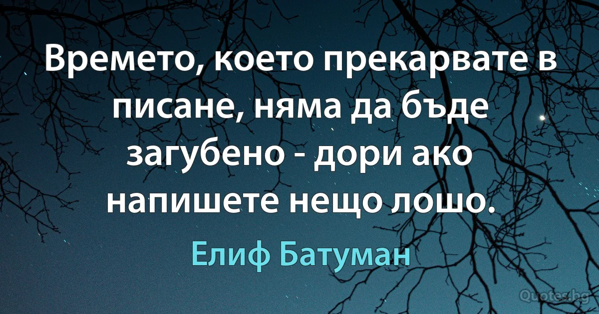 Времето, което прекарвате в писане, няма да бъде загубено - дори ако напишете нещо лошо. (Елиф Батуман)