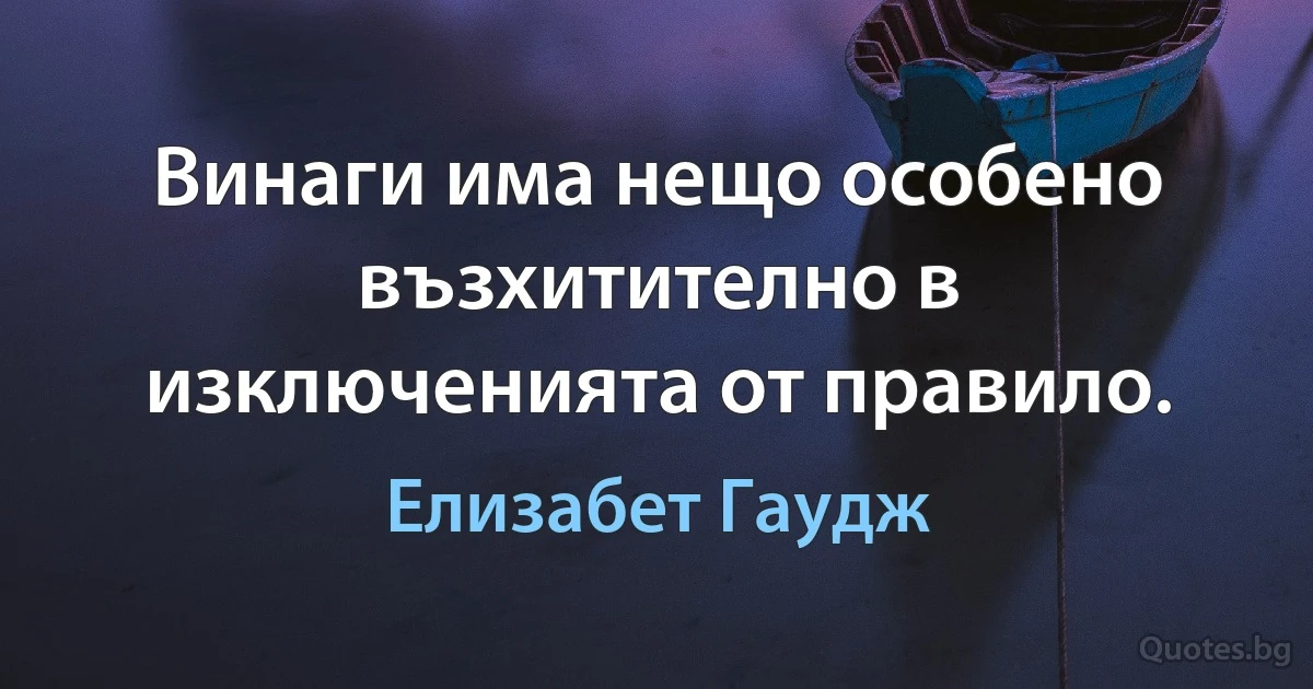 Винаги има нещо особено възхитително в изключенията от правило. (Елизабет Гаудж)