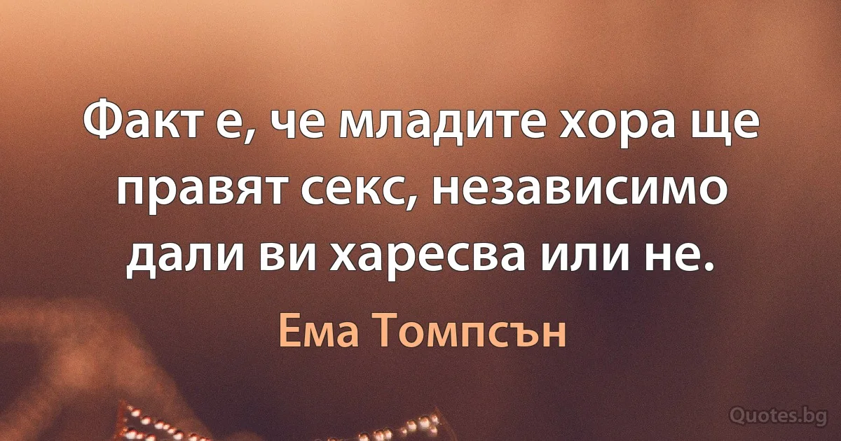 Факт е, че младите хора ще правят секс, независимо дали ви харесва или не. (Ема Томпсън)