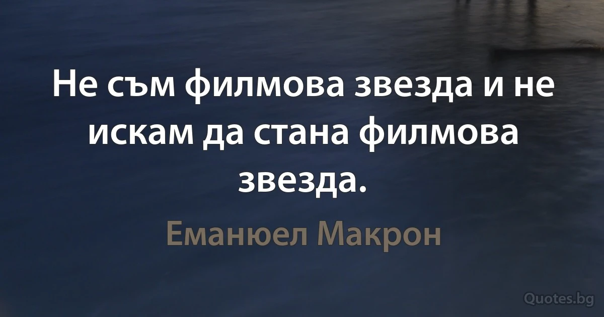 Не съм филмова звезда и не искам да стана филмова звезда. (Еманюел Макрон)