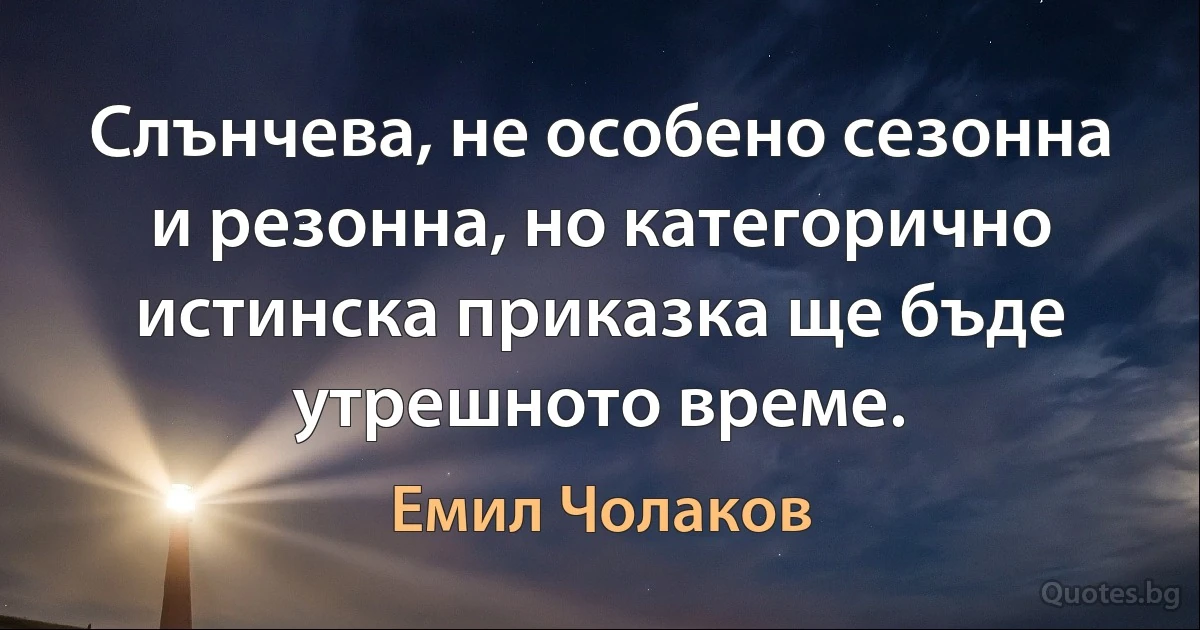 Слънчева, не особено сезонна и резонна, но категорично истинска приказка ще бъде утрешното време. (Емил Чолаков)