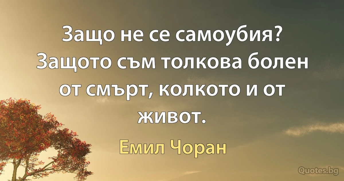 Защо не се самоубия? Защото съм толкова болен от смърт, колкото и от живот. (Емил Чоран)