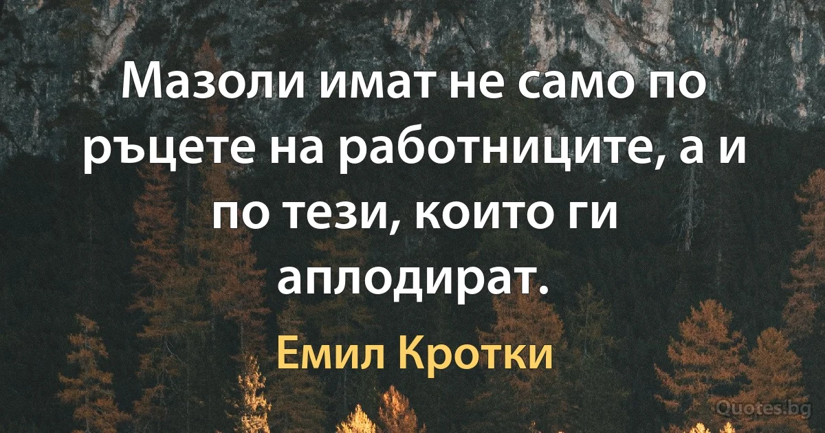 Мазоли имат не само по ръцете на работниците, а и по тези, които ги аплодират. (Емил Кротки)