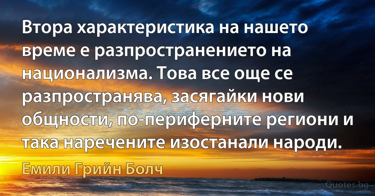 Втора характеристика на нашето време е разпространението на национализма. Това все още се разпространява, засягайки нови общности, по-периферните региони и така наречените изостанали народи. (Емили Грийн Болч)