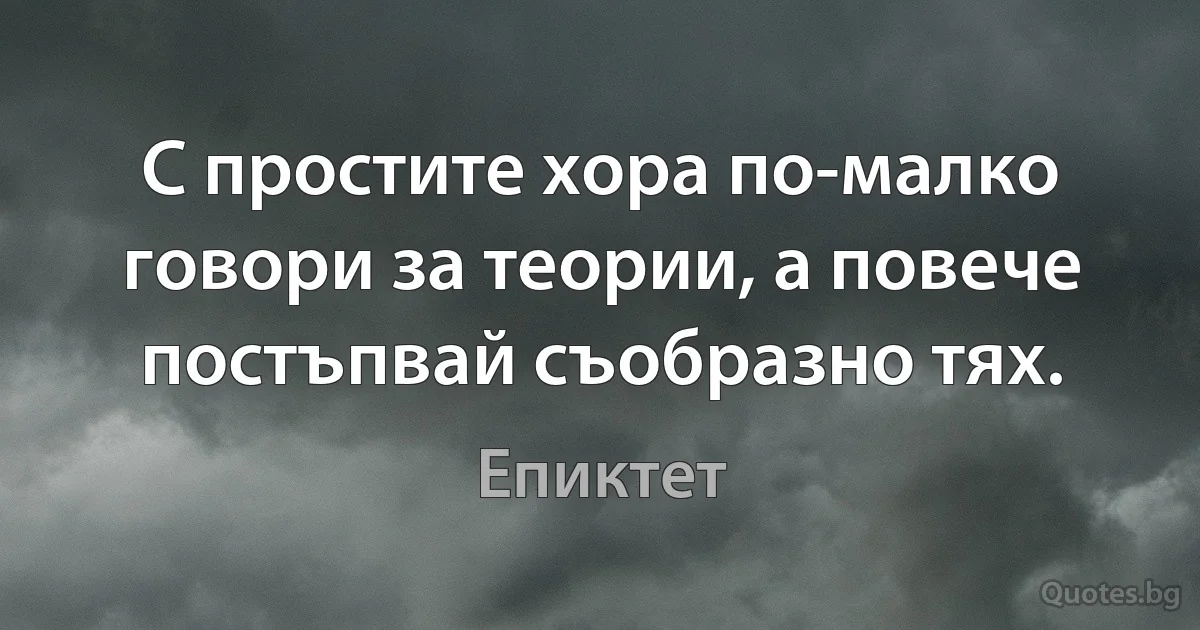 С простите хора по-малко говори за теории, а повече постъпвай съобразно тях. (Епиктет)