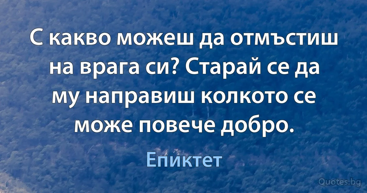 С какво можеш да отмъстиш на врага си? Старай се да му направиш колкото се може повече добро. (Епиктет)