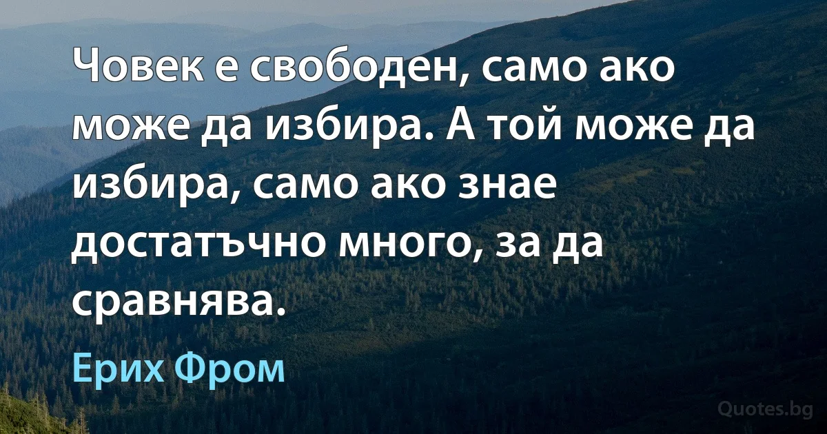 Човек е свободен, само ако може да избира. А той може да избира, само ако знае достатъчно много, за да сравнява. (Ерих Фром)