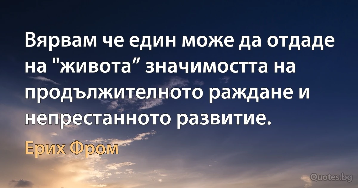 Вярвам че един може да отдаде на "живота” значимостта на продължителното раждане и непрестанното развитие. (Ерих Фром)