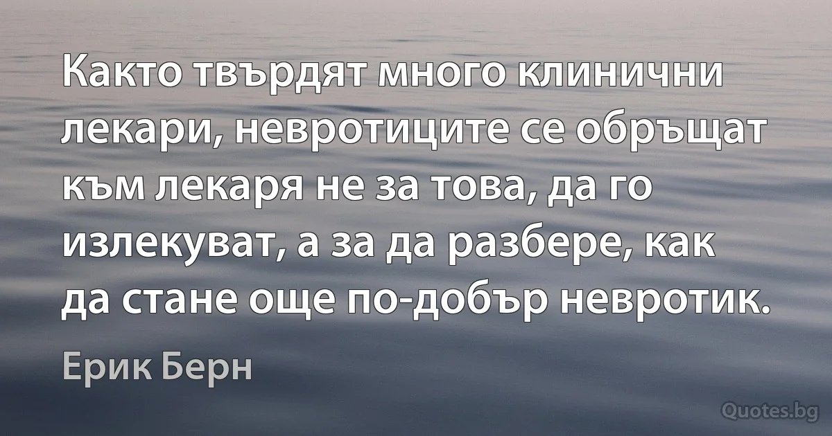 Както твърдят много клинични лекари, невротиците се обръщат към лекаря не за това, да го излекуват, а за да разбере, как да стане още по-добър невротик. (Ерик Берн)