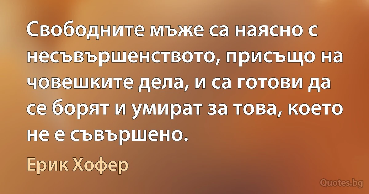 Свободните мъже са наясно с несъвършенството, присъщо на човешките дела, и са готови да се борят и умират за това, което не е съвършено. (Ерик Хофер)