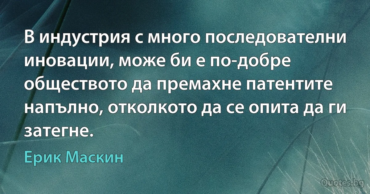 В индустрия с много последователни иновации, може би е по-добре обществото да премахне патентите напълно, отколкото да се опита да ги затегне. (Ерик Маскин)