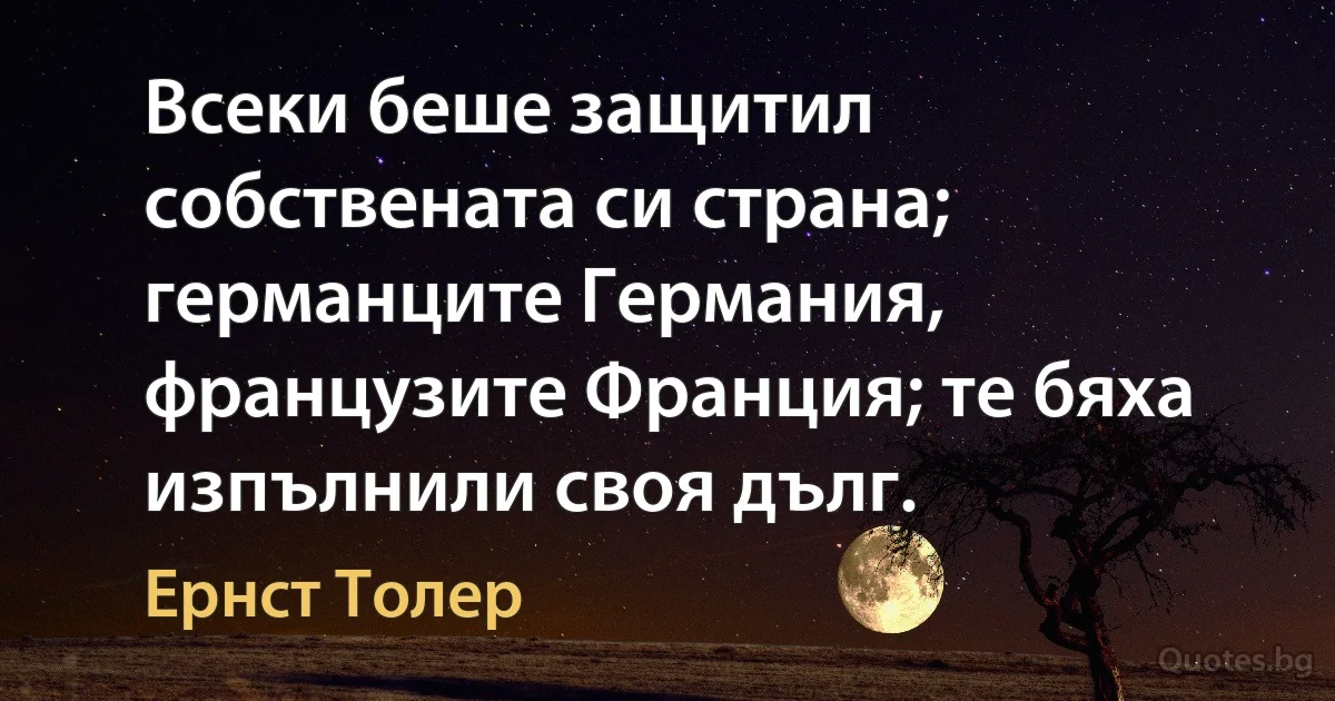 Всеки беше защитил собствената си страна; германците Германия, французите Франция; те бяха изпълнили своя дълг. (Ернст Толер)