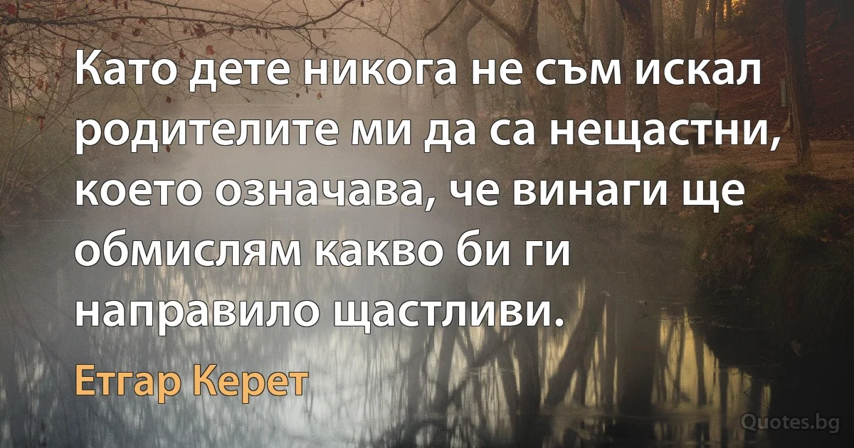 Като дете никога не съм искал родителите ми да са нещастни, което означава, че винаги ще обмислям какво би ги направило щастливи. (Етгар Керет)