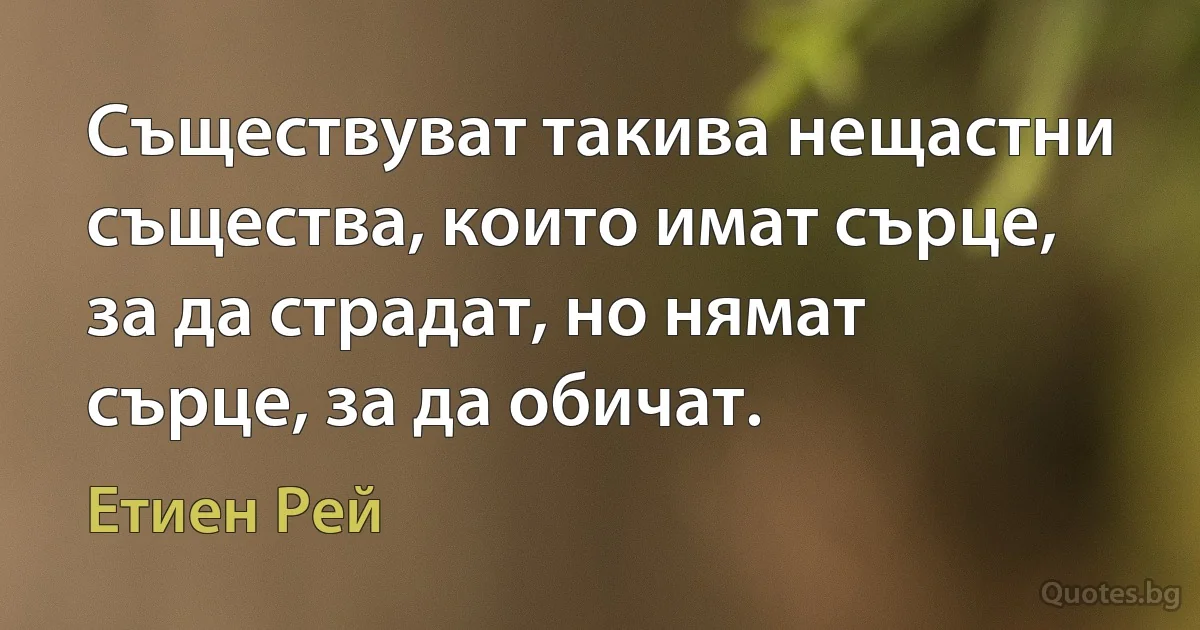 Съществуват такива нещастни същества, които имат сърце, за да страдат, но нямат сърце, за да обичат. (Етиен Рей)