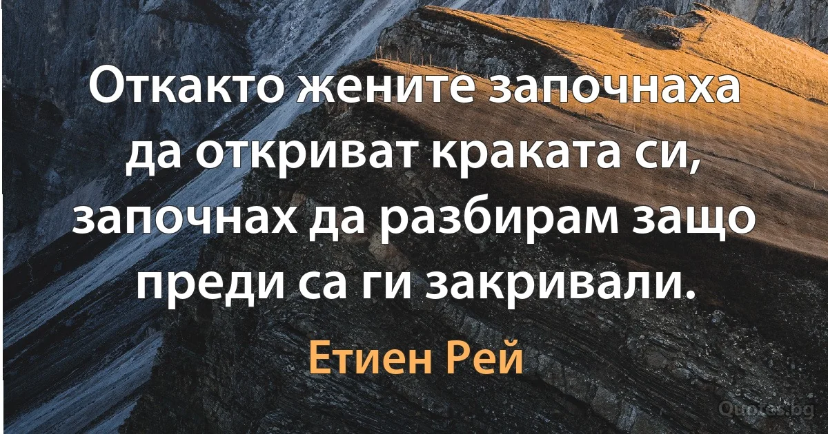 Откакто жените започнаха да откриват краката си, започнах да разбирам защо преди са ги закривали. (Етиен Рей)