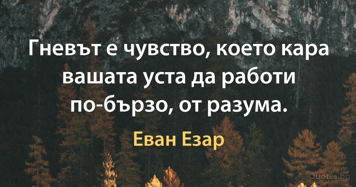 Гневът е чувство, което кара вашата уста да работи по-бързо, от разума. (Еван Езар)