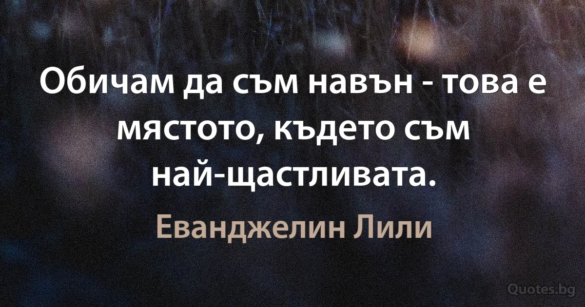 Обичам да съм навън - това е мястото, където съм най-щастливата. (Еванджелин Лили)