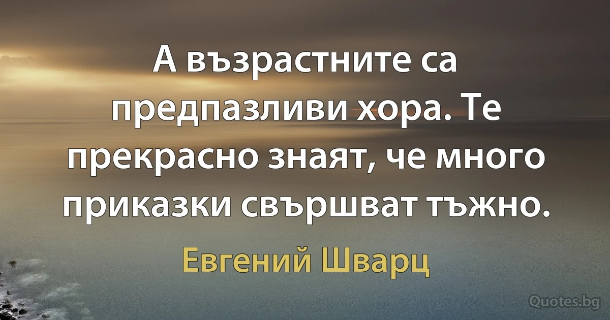 А възрастните са предпазливи хора. Те прекрасно знаят, че много приказки свършват тъжно. (Евгений Шварц)