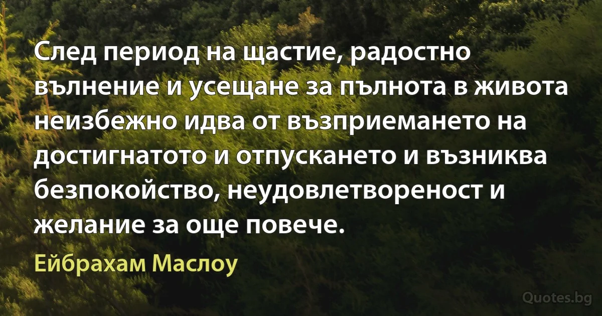 След период на щастие, радостно вълнение и усещане за пълнота в живота неизбежно идва от възприемането на достигнатото и отпускането и възниква безпокойство, неудовлетвореност и желание за още повече. (Ейбрахам Маслоу)