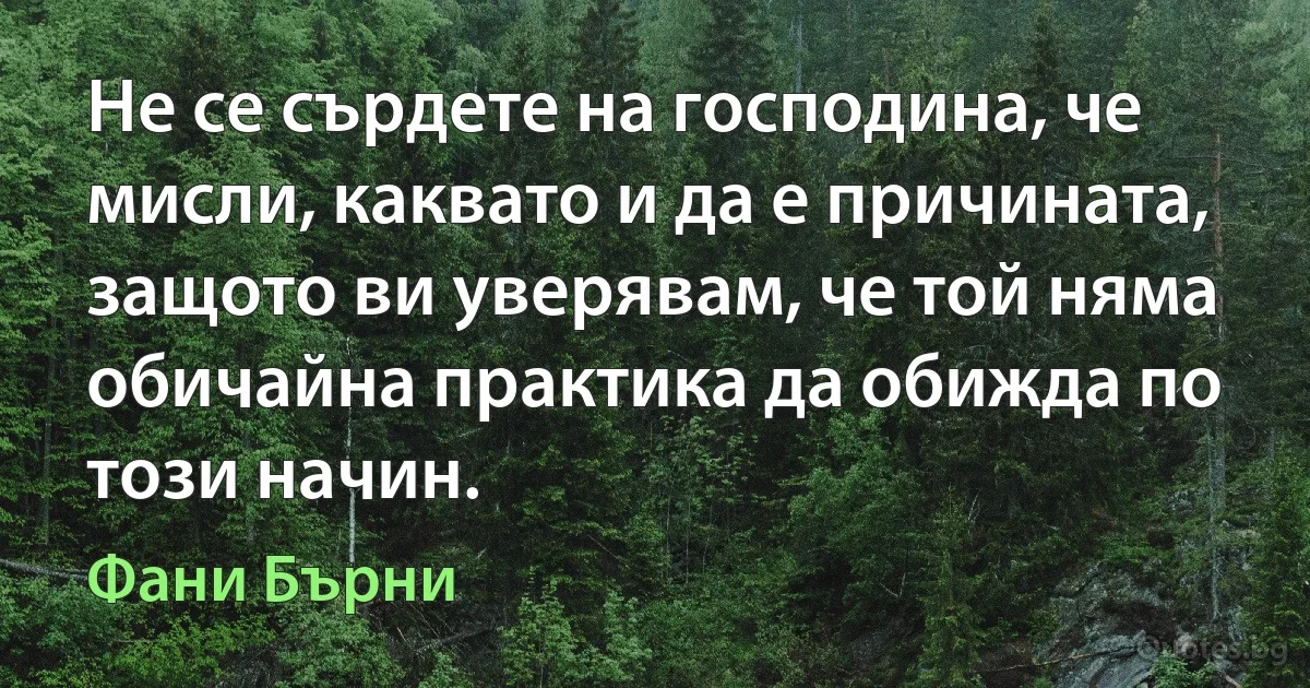 Не се сърдете на господина, че мисли, каквато и да е причината, защото ви уверявам, че той няма обичайна практика да обижда по този начин. (Фани Бърни)