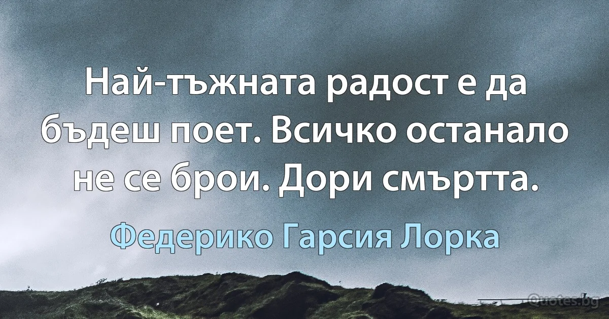 Най-тъжната радост е да бъдеш поет. Всичко останало не се брои. Дори смъртта. (Федерико Гарсия Лорка)