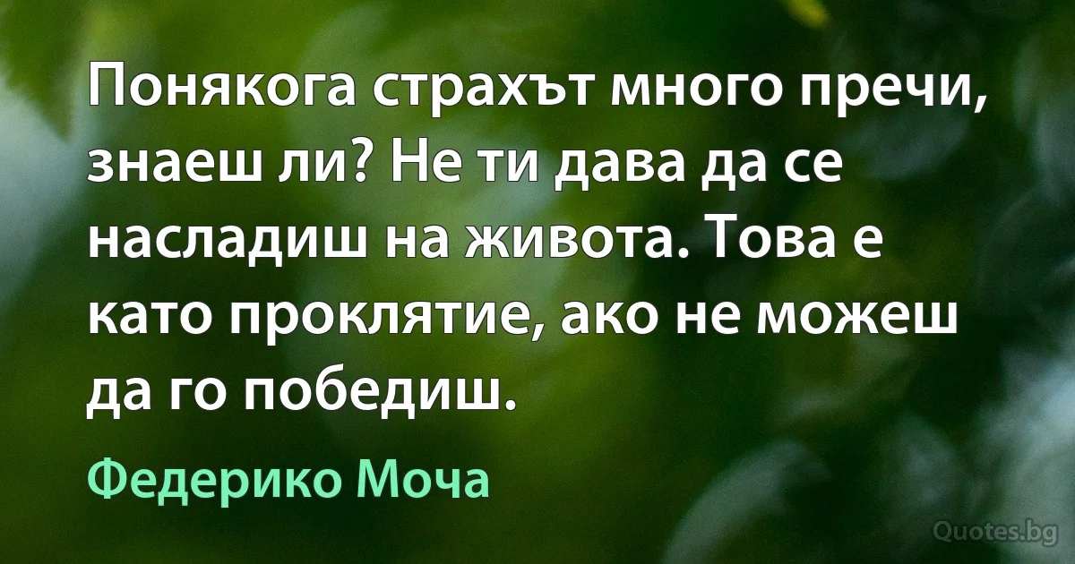 Понякога страхът много пречи, знаеш ли? Не ти дава да се насладиш на живота. Това е като проклятие, ако не можеш да го победиш. (Федерико Моча)