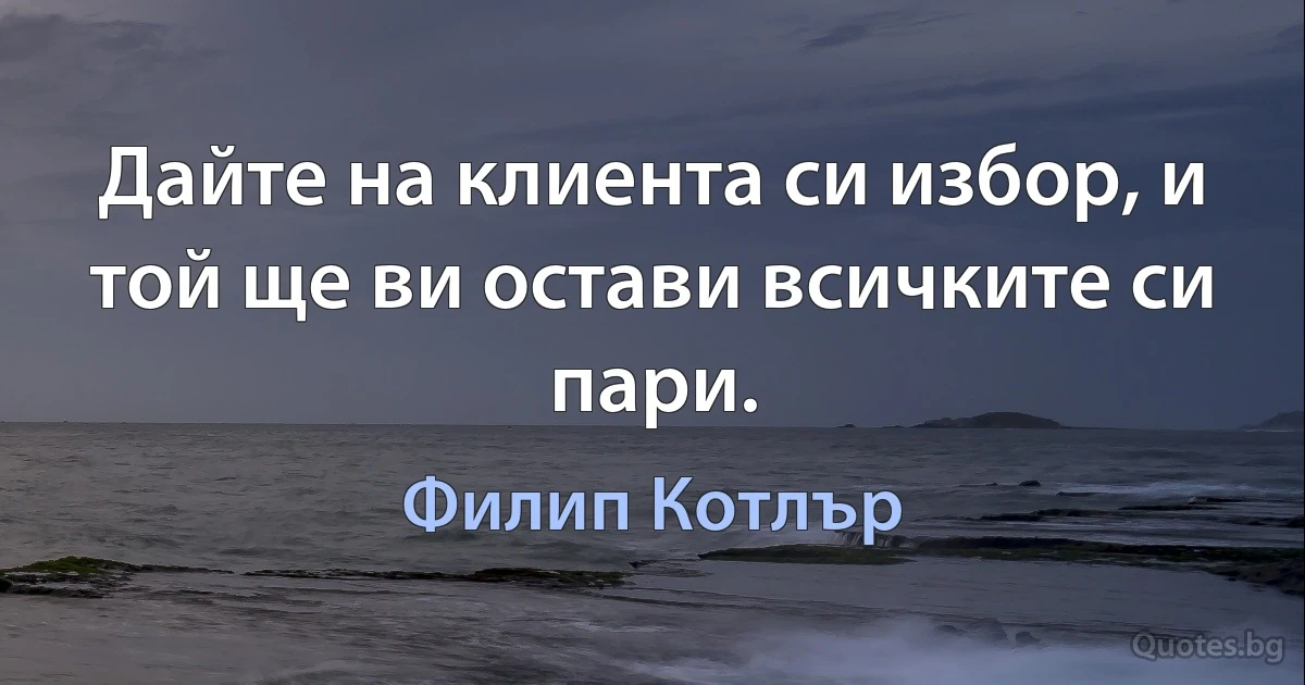 Дайте на клиента си избор, и той ще ви остави всичките си пари. (Филип Котлър)