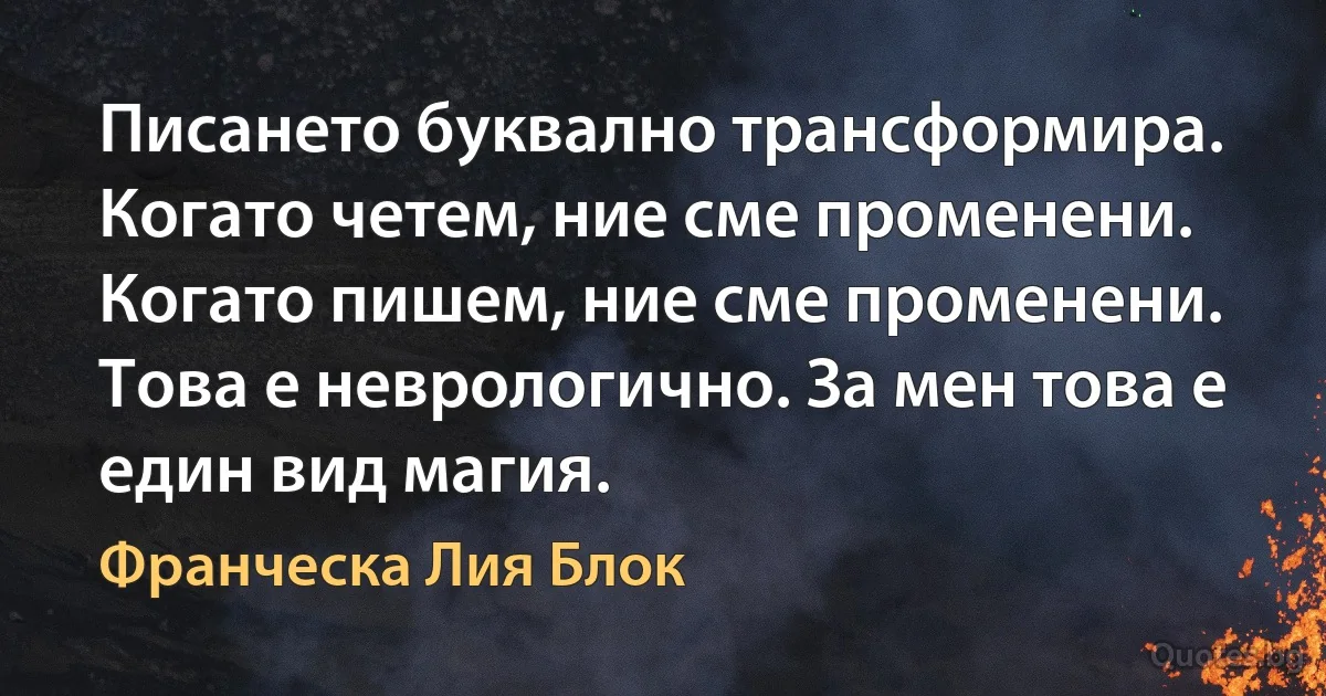 Писането буквално трансформира. Когато четем, ние сме променени. Когато пишем, ние сме променени. Това е неврологично. За мен това е един вид магия. (Франческа Лия Блок)