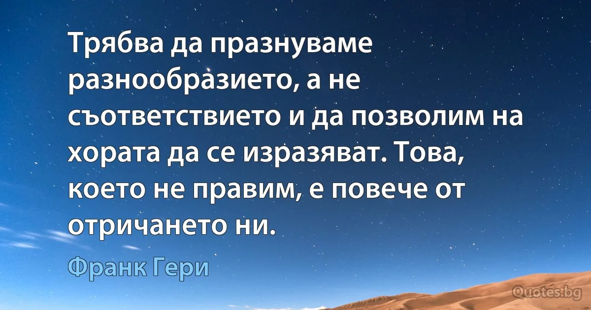 Трябва да празнуваме разнообразието, а не съответствието и да позволим на хората да се изразяват. Това, което не правим, е повече от отричането ни. (Франк Гери)