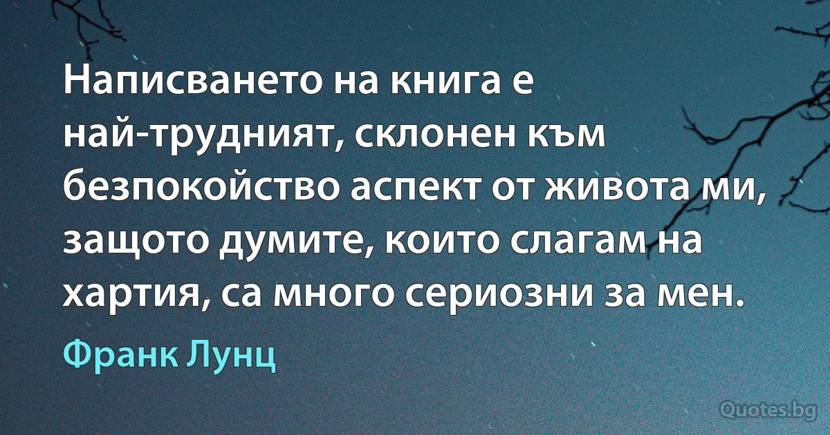 Написването на книга е най-трудният, склонен към безпокойство аспект от живота ми, защото думите, които слагам на хартия, са много сериозни за мен. (Франк Лунц)