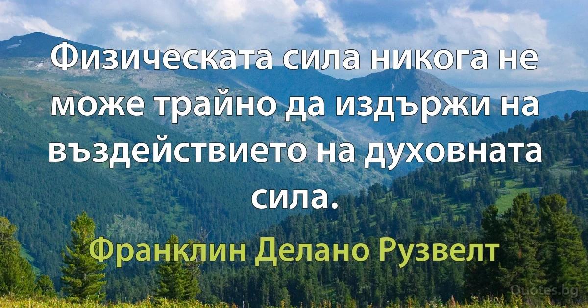 Физическата сила никога не може трайно да издържи на въздействието на духовната сила. (Франклин Делано Рузвелт)