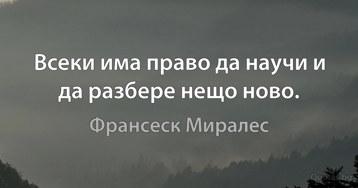 Всеки има право да научи и да разбере нещо ново. (Франсеск Миралес)