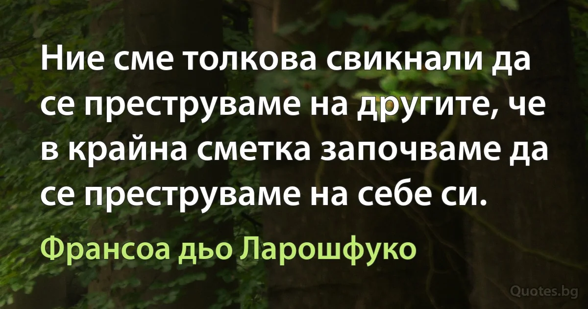 Ние сме толкова свикнали да се преструваме на другите, че в крайна сметка започваме да се преструваме на себе си. (Франсоа дьо Ларошфуко)