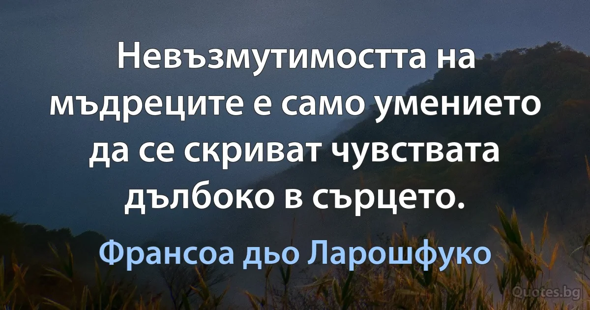 Невъзмутимостта на мъдреците е само умението да се скриват чувствата дълбоко в сърцето. (Франсоа дьо Ларошфуко)