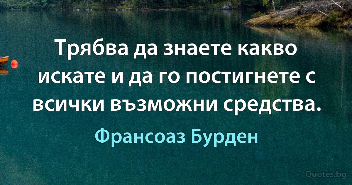 Трябва да знаете какво искате и да го постигнете с всички възможни средства. (Франсоаз Бурден)