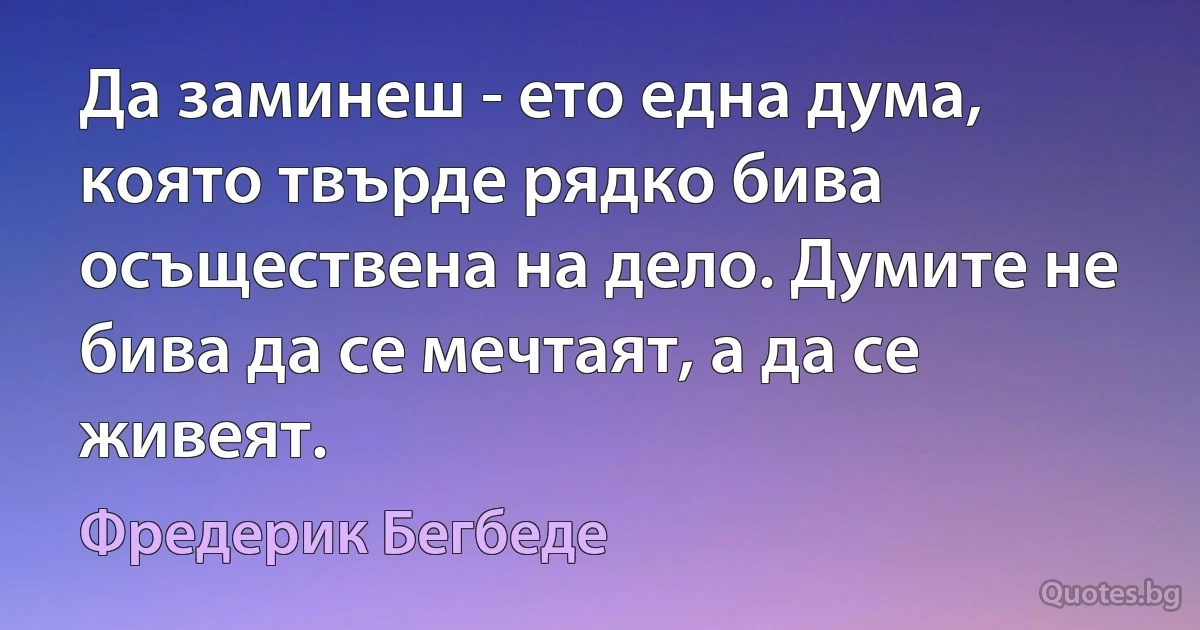 Да заминеш - ето една дума, която твърде рядко бива осъществена на дело. Думите не бива да се мечтаят, а да се живеят. (Фредерик Бегбеде)